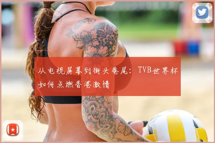 从电视屏幕到街头巷尾:TVB世界杯如何点燃香港激情