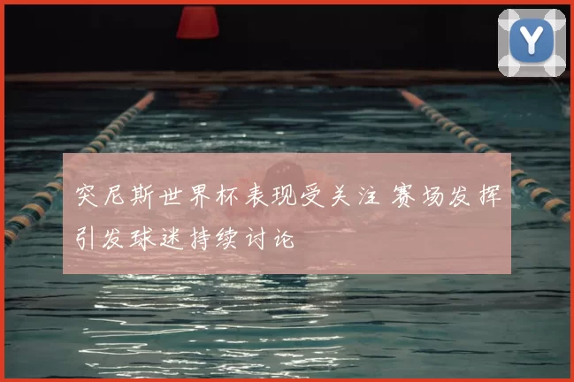 突尼斯世界杯表现受关注 赛场发挥引发球迷持续讨论