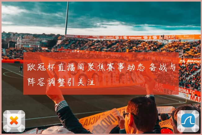 欧冠杯直播间聚焦赛事动态 备战与阵容调整引关注