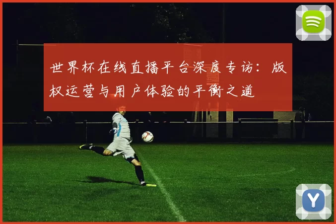 世界杯在线直播平台深度专访:版权运营与用户体验的平衡之道