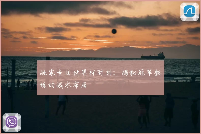 独家专访世界杯时刻：揭秘冠军教练的战术布局