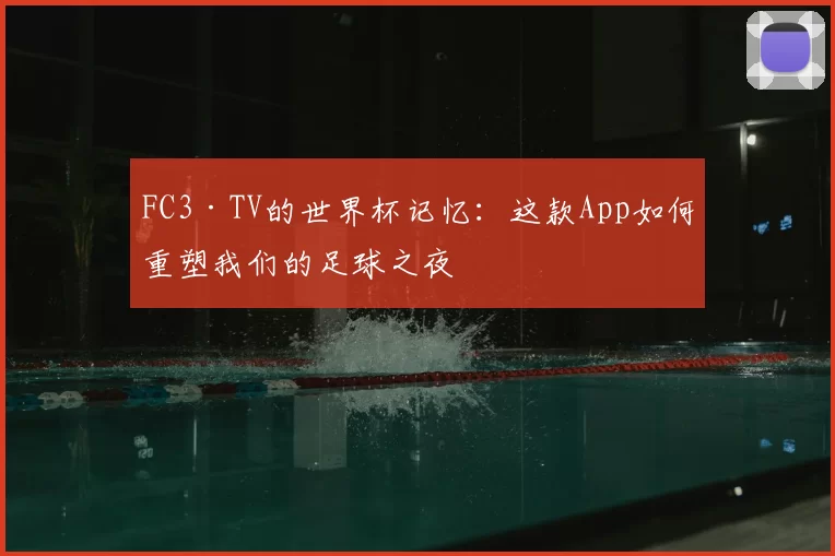 FC3·TV的世界杯记忆：这款App如何重塑我们的足球之夜
