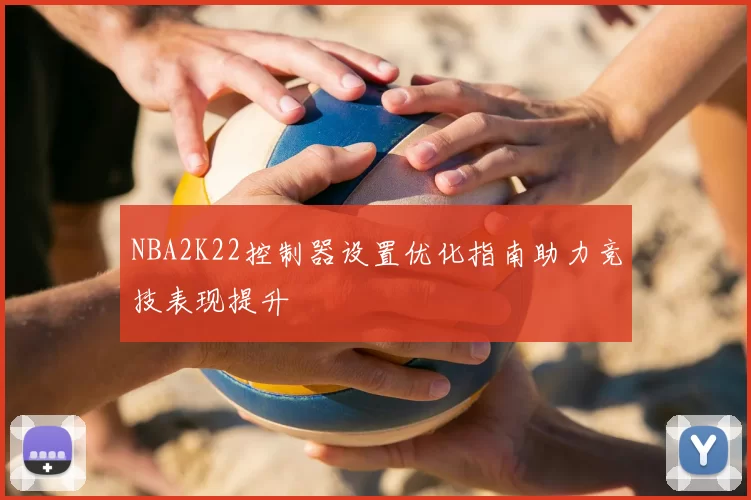 NBA2K22控制器设置优化指南助力竞技表现提升