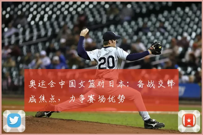 奥运会中国女篮对日本:备战交锋成焦点,力争赛场优势