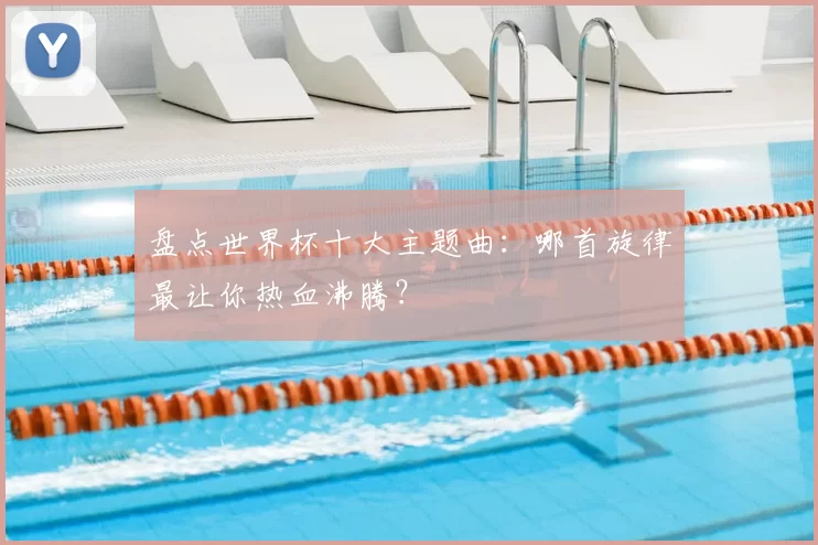 盘点世界杯十大主题曲：哪首旋律最让你热血沸腾？