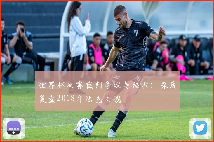 世界杯决赛裁判争议与经典：深度复盘2018年法克之战