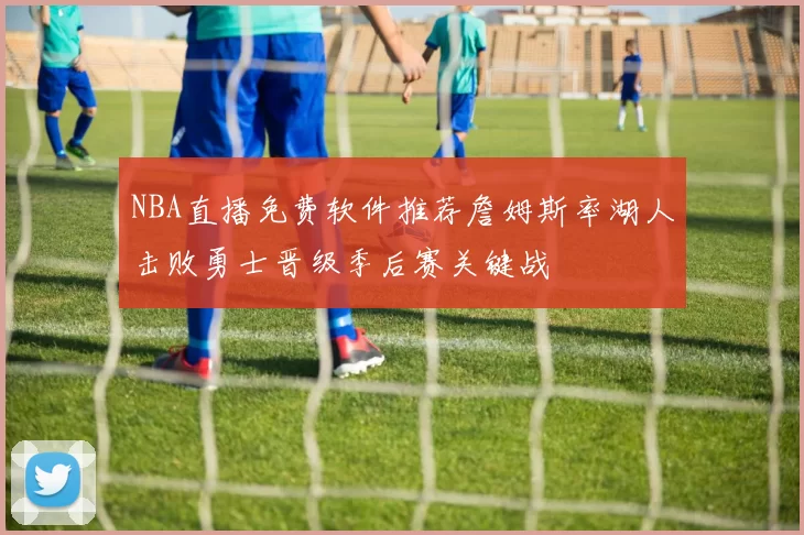 NBA直播免费软件推荐詹姆斯率湖人击败勇士晋级季后赛关键战