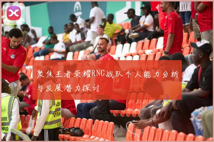 聚焦王者荣耀RNG战队个人能力分析与发展潜力探讨