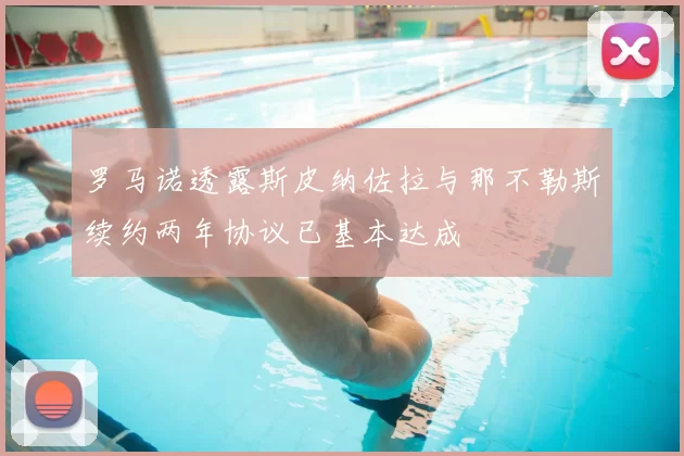 罗马诺透露斯皮纳佐拉与那不勒斯续约两年协议已基本达成
