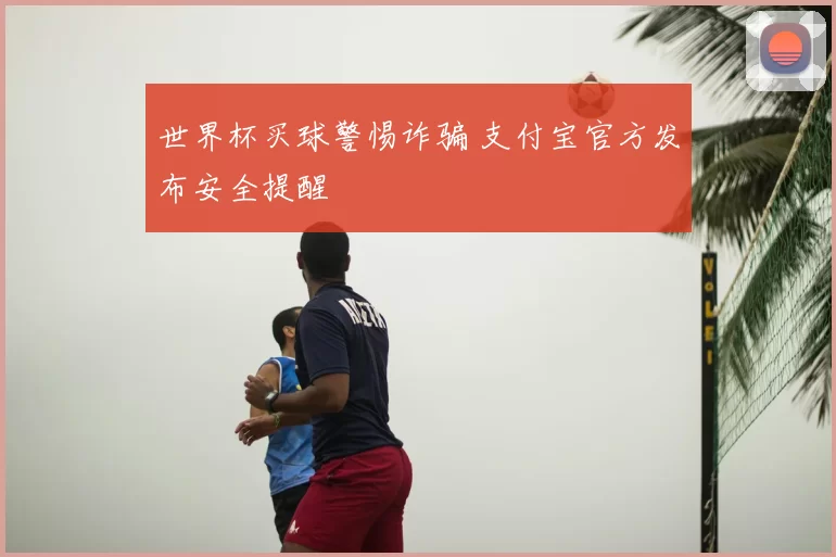 世界杯买球警惕诈骗 支付宝官方发布安全提醒