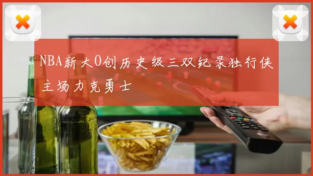 NBA新大O创历史级三双纪录独行侠主场力克勇士