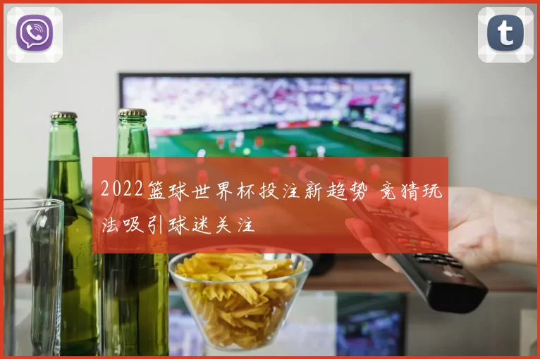 2022篮球世界杯投注新趋势 竞猜玩法吸引球迷关注
