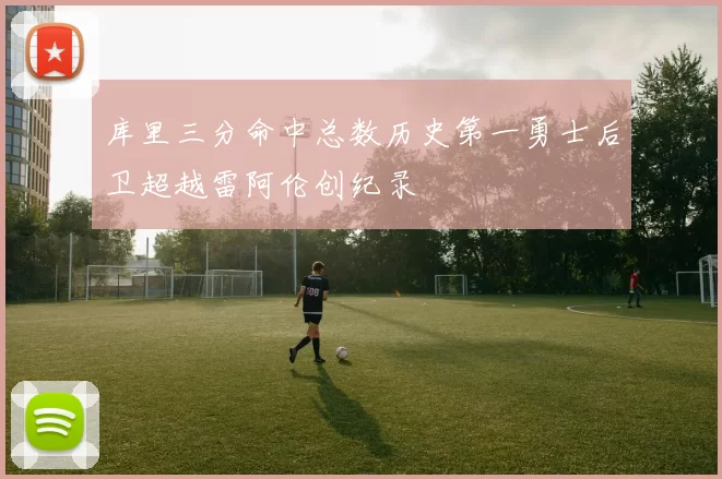 库里三分命中总数历史第一勇士后卫超越雷阿伦创纪录