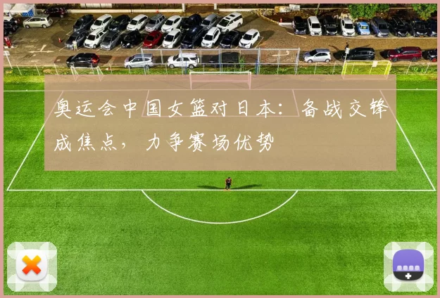 奥运会中国女篮对日本：备战交锋成焦点，力争赛场优势