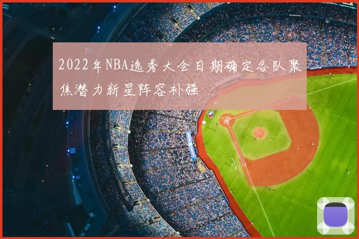2022年NBA选秀大会日期确定各队聚焦潜力新星阵容补强