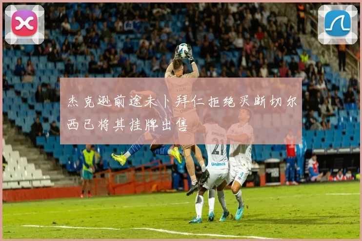 杰克逊前途未卜拜仁拒绝买断切尔西已将其挂牌出售