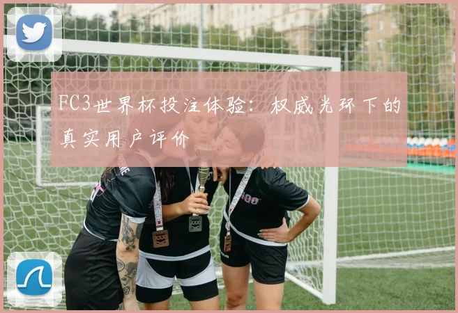 FC3世界杯投注体验：权威光环下的真实用户评价