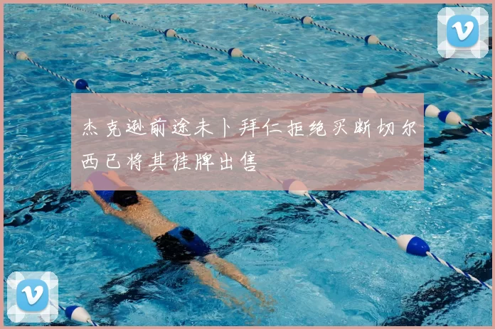 杰克逊前途未卜拜仁拒绝买断切尔西已将其挂牌出售