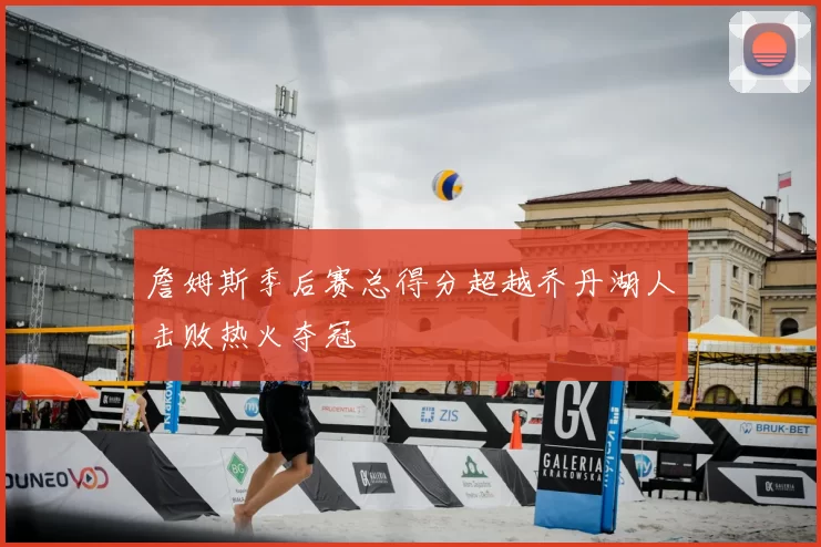 詹姆斯季后赛总得分超越乔丹湖人击败热火夺冠