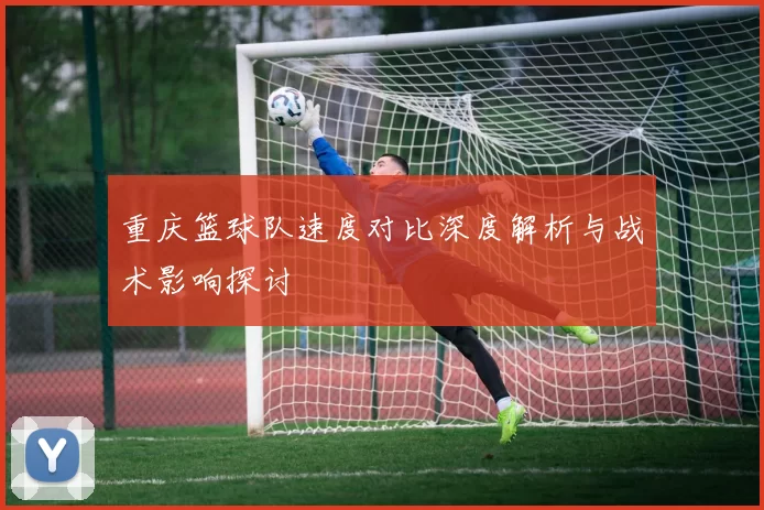 重庆篮球队速度对比深度解析与战术影响探讨