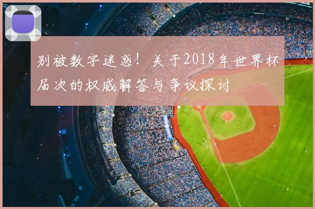 别被数字迷惑！关于2018年世界杯届次的权威解答与争议探讨