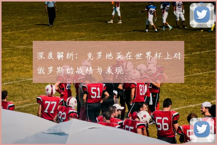 深度解析：克罗地亚在世界杯上对俄罗斯的战绩与表现