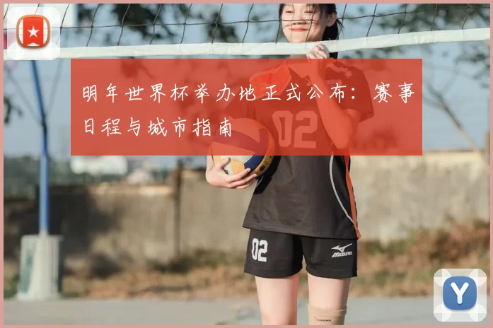 明年世界杯举办地正式公布：赛事日程与城市指南