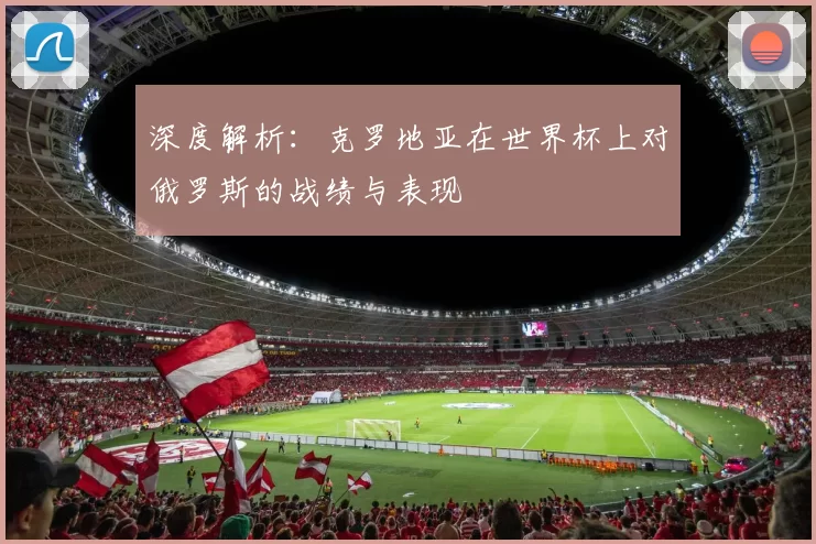 深度解析：克罗地亚在世界杯上对俄罗斯的战绩与表现