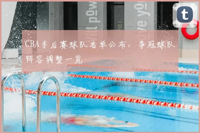 CBA季后赛球队名单公布，争冠球队阵容调整一览