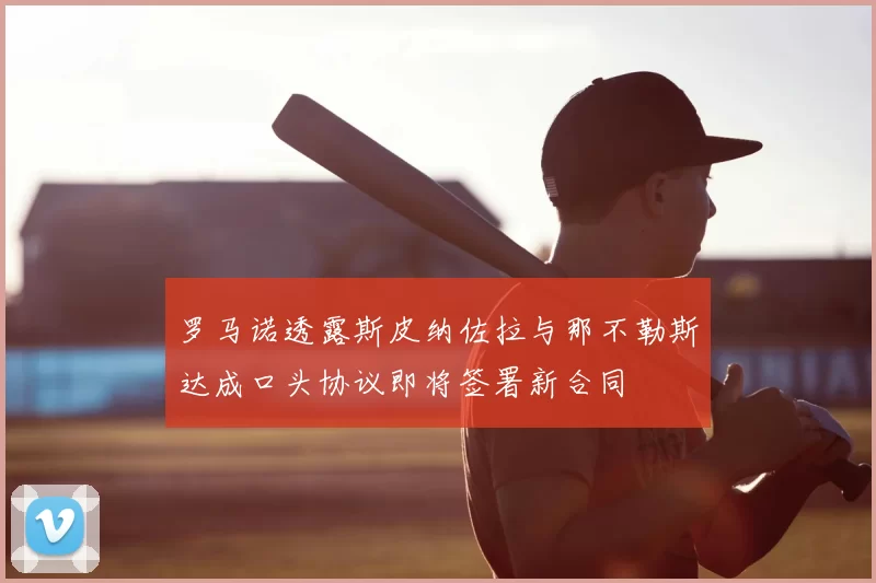 罗马诺透露斯皮纳佐拉与那不勒斯达成口头协议即将签署新合同