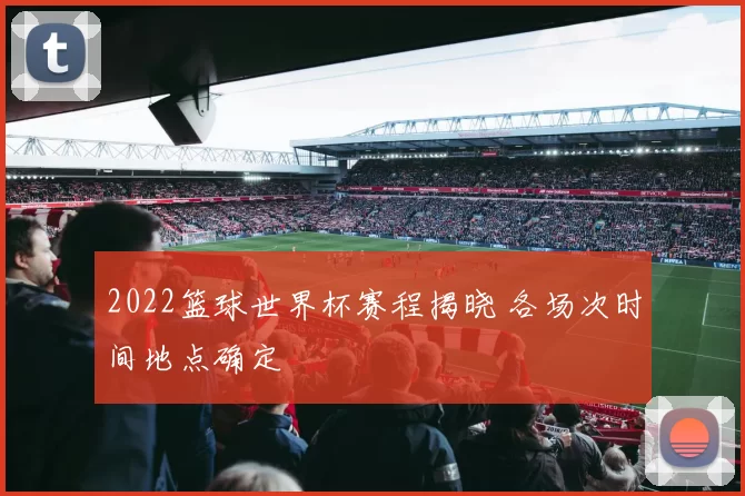 2022篮球世界杯赛程揭晓 各场次时间地点确定