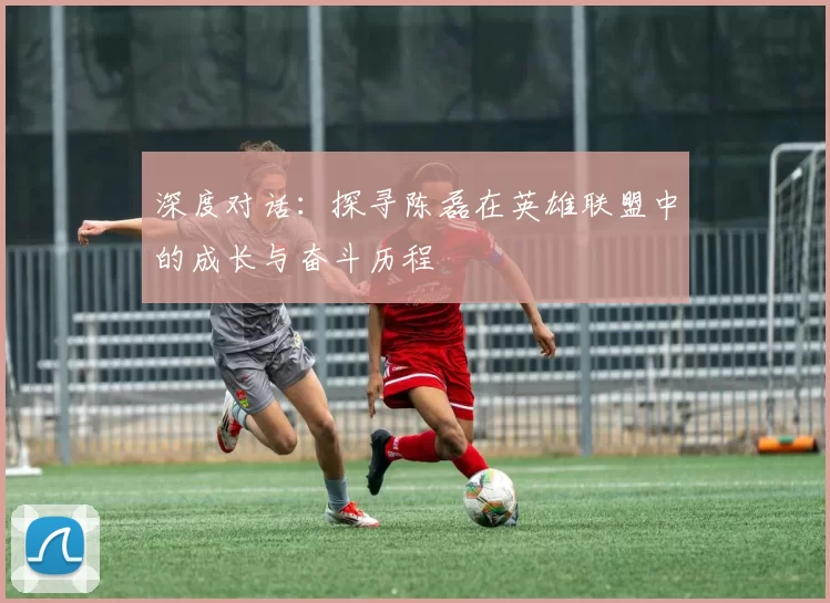 深度对话：探寻陈磊在英雄联盟中的成长与奋斗历程