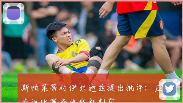 斯帕莱蒂对伊尔迪兹提出批评:应专注比赛而非裁判判罚