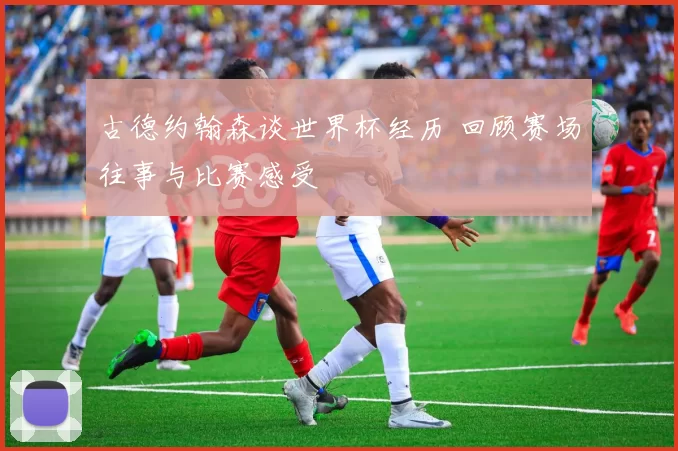 古德约翰森谈世界杯经历 回顾赛场往事与比赛感受
