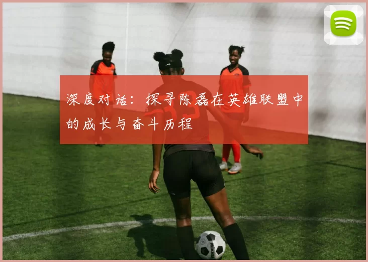 深度对话：探寻陈磊在英雄联盟中的成长与奋斗历程