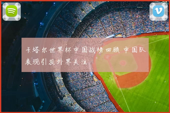 卡塔尔世界杯中国战绩回顾 中国队表现引发外界关注