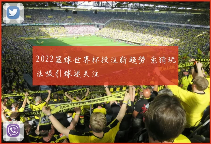 2022篮球世界杯投注新趋势 竞猜玩法吸引球迷关注