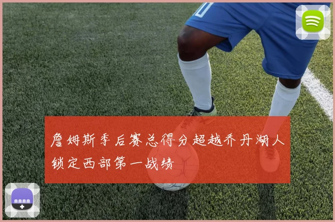 詹姆斯季后赛总得分超越乔丹湖人锁定西部第一战绩