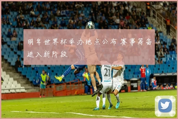 明年世界杯举办地点公布 赛事筹备进入新阶段