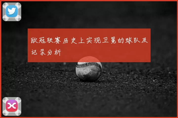 欧冠联赛历史上实现卫冕的球队及记录分析