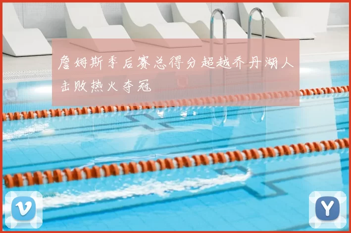 詹姆斯季后赛总得分超越乔丹湖人击败热火夺冠