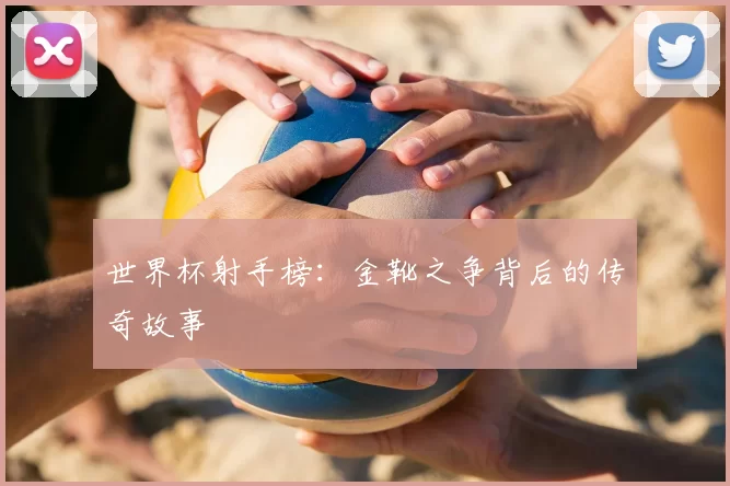 世界杯射手榜：金靴之争背后的传奇故事