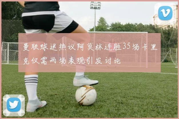 曼联球迷热议阿莫林连胜35场卡里克仅需两场表现引发讨论