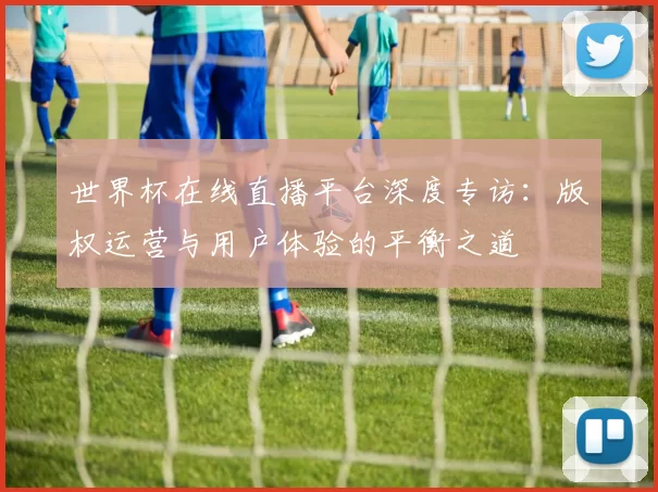 世界杯在线直播平台深度专访:版权运营与用户体验的平衡之道