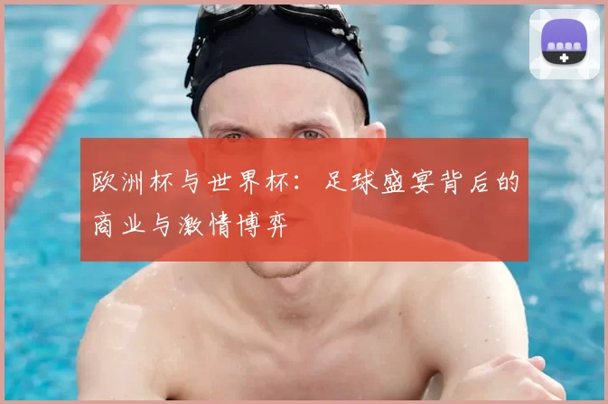 欧洲杯与世界杯：足球盛宴背后的商业与激情博弈