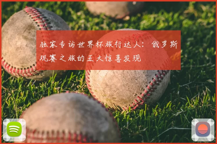 独家专访世界杯旅行达人：俄罗斯观赛之旅的五大惊喜发现