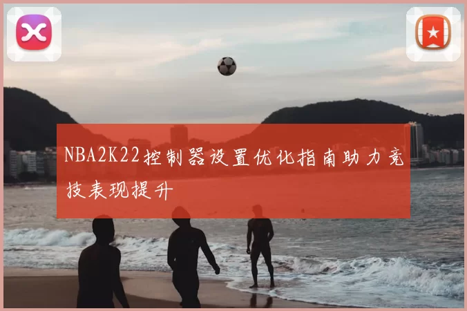 NBA2K22控制器设置优化指南助力竞技表现提升
