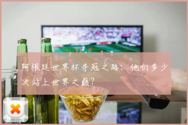 阿根廷世界杯夺冠之路：他们多少次站上世界之巅？