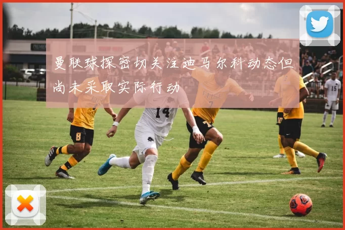 曼联球探密切关注迪马尔科动态但尚未采取实际行动