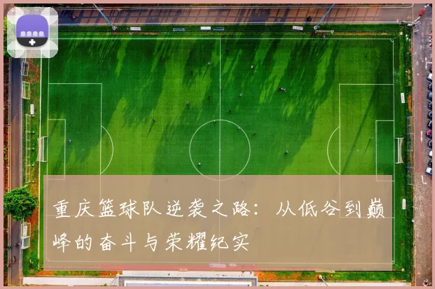 重庆篮球队逆袭之路：从低谷到巅峰的奋斗与荣耀纪实